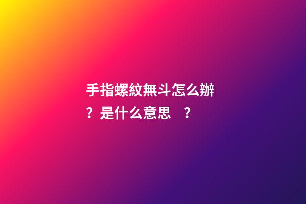 手指螺紋無斗怎么辦？是什么意思？